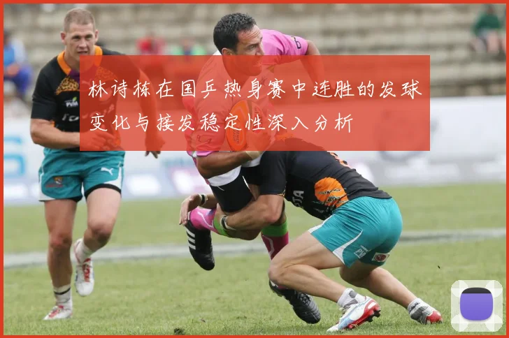 林诗栋在国乒热身赛中连胜的发球变化与接发稳定性深入分析