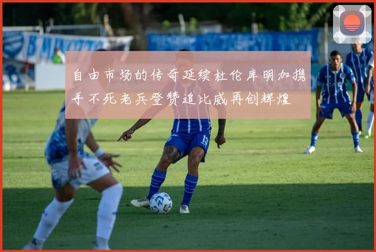自由市场的传奇延续杜伦库明加携手不死老兵登赞追比威再创辉煌