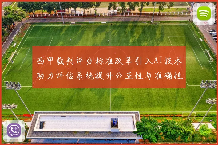 西甲裁判评分标准改革引入AI技术助力评估系统提升公正性与准确性