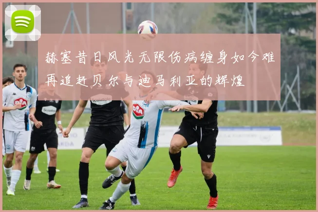 赫塞昔日风光无限伤病缠身如今难再追赶贝尔与迪马利亚的辉煌