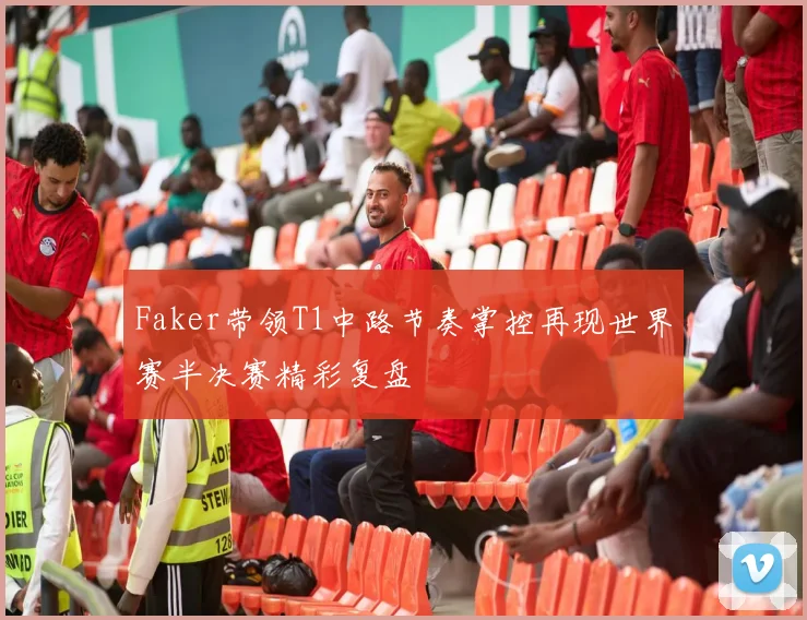 Faker带领T1中路节奏掌控再现世界赛半决赛精彩复盘