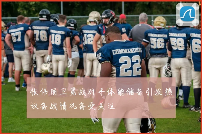 张伟丽卫冕战对手体能储备引发热议备战情况备受关注