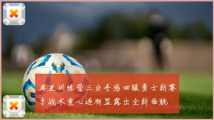 库里训练营三分手感回暖勇士新赛季战术重心逐渐显露出全新面貌