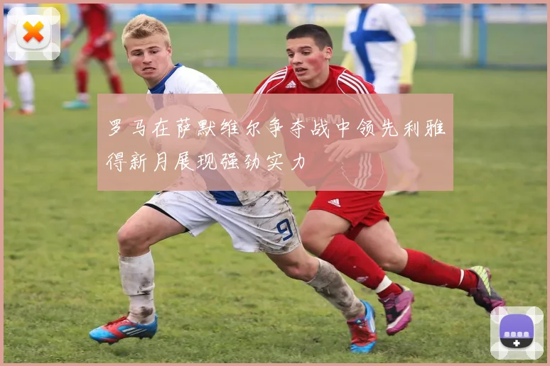 罗马在萨默维尔争夺战中领先利雅得新月展现强劲实力