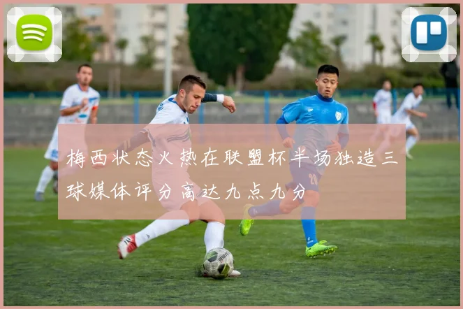 梅西状态火热在联盟杯半场独造三球媒体评分高达九点九分