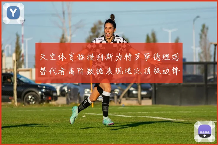 天空体育称措利斯为特罗萨德理想替代者高阶数据表现堪比顶级边锋