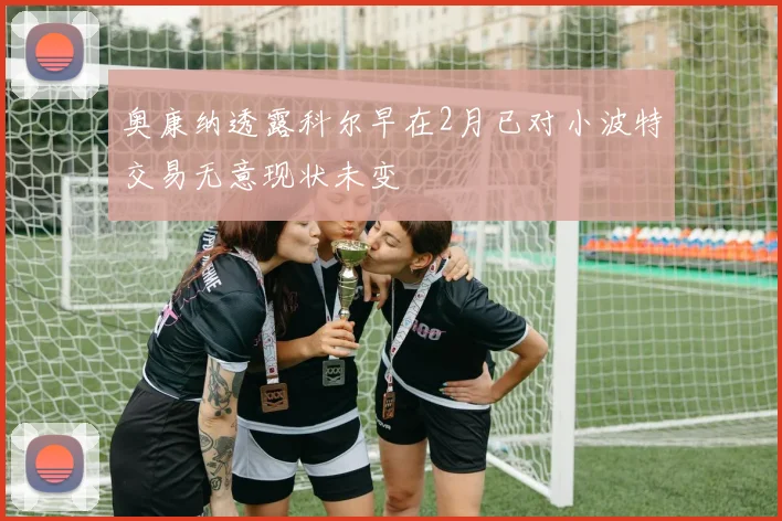 奥康纳透露科尔早在2月已对小波特交易无意现状未变