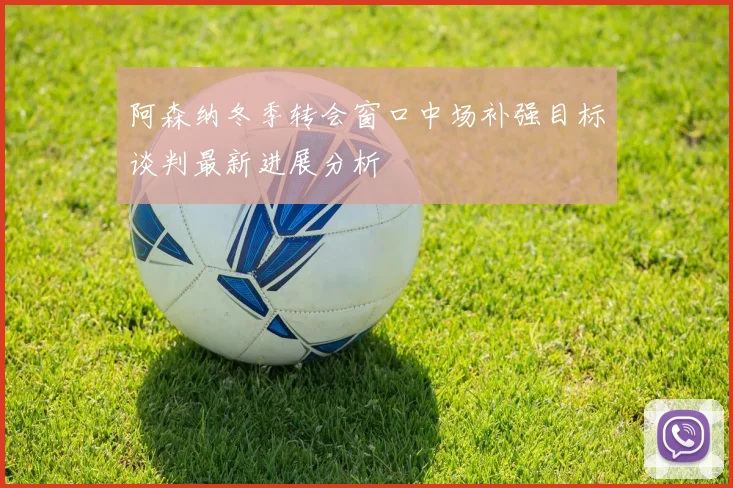 阿森纳冬季转会窗口中场补强目标谈判最新进展分析